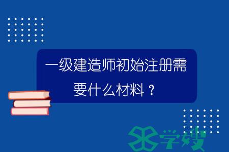 一级建造师初始注册需要什么材料？.jpg