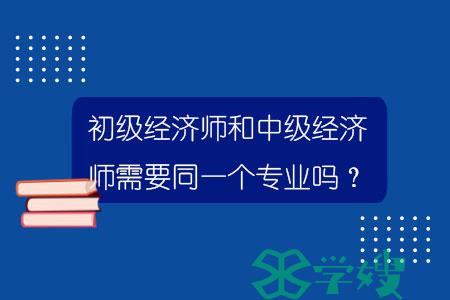 初级经济师和中级经济师需要同一个专业吗？.jpg